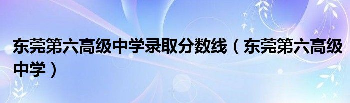 东莞第六高级中学录取分数线(东莞第六高级中学)