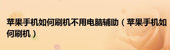 苹果手机如何刷机不用电脑辅助(苹果手机如何刷机)