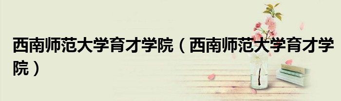 西南师范大学育才学院(西南师范大学育才学院)