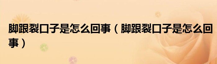 脚跟裂口子是怎么回事(脚跟裂口子是怎么回事)