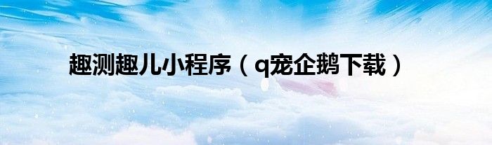 趣测趣儿小程序(q宠企鹅下载)