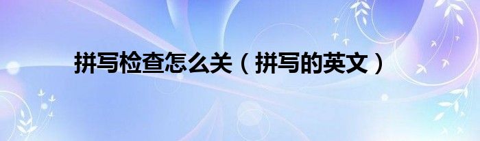 拼写检查怎么关(拼写的英文)