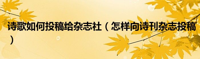 诗歌如何投稿给杂志社(怎样向诗刊杂志投稿)