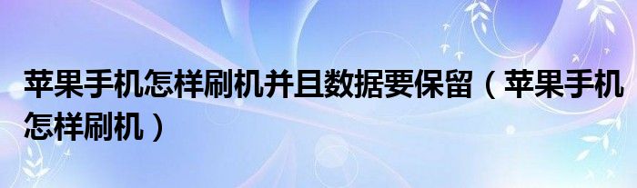苹果手机怎样刷机并且数据要保留(苹果手机怎样刷机)