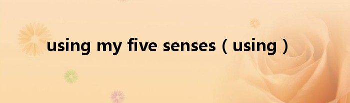 using my five senses(using)