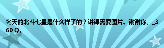 冬天的北斗七星是什么样子的?讲课需要图片。谢谢你。_360 Q。
