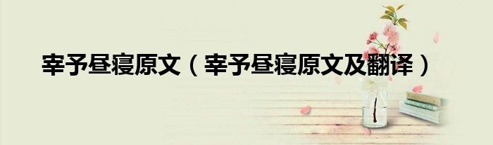 宰予昼寝原文(宰予昼寝原文及翻译)