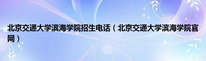 北京交通大学滨海学院招生电话(北京交通大学滨海学院官网)