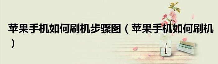 苹果手机如何刷机步骤图(苹果手机如何刷机)