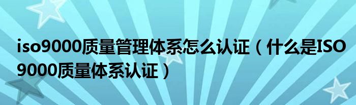 iso9000质量管理体系怎么认证(什么是ISO9000质量体系认证)
