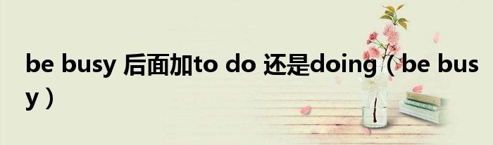 be busy 后面加to do 还是doing(be busy)