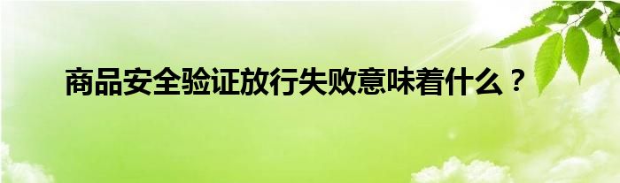 商品安全验证放行失败意味着什么?