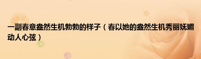 一副春意盎然生机勃勃的样子(春以她的盎然生机秀丽妩媚动人心弦)