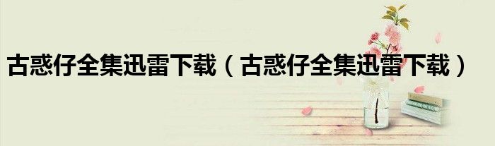 古惑仔全集迅雷下载(古惑仔全集迅雷下载)
