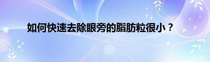 如何快速去除眼旁的脂肪粒很小?