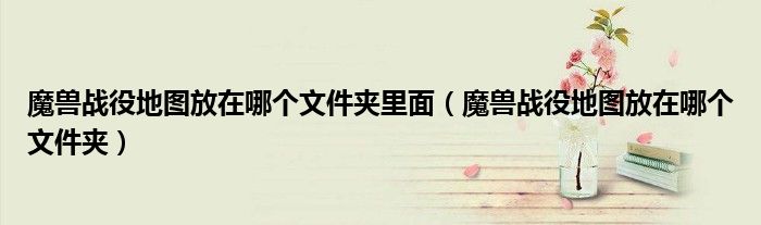 魔兽战役地图放在哪个文件夹里面(魔兽战役地图放在哪个文件夹)