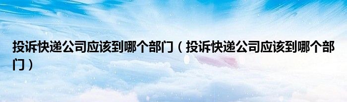投诉快递公司应该到哪个部门(投诉快递公司应该到哪个部门)