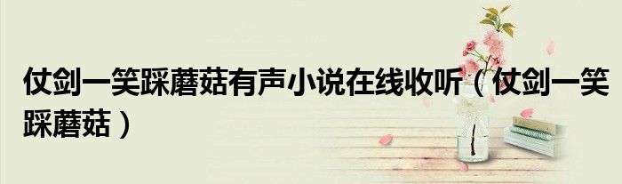 仗剑一笑踩蘑菇有声小说在线收听(仗剑一笑踩蘑菇)