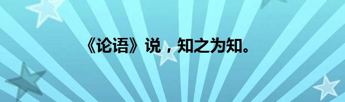 《论语》说，知之为知。