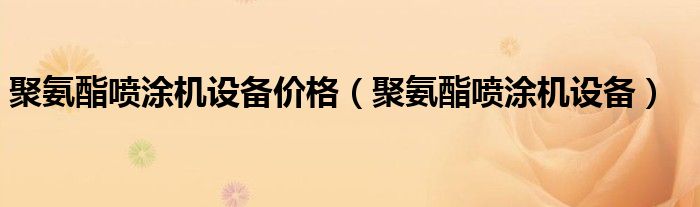 聚氨酯喷涂机设备价格(聚氨酯喷涂机设备)