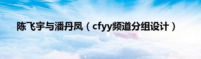陈飞宇与潘丹凤(cfyy频道分组设计)