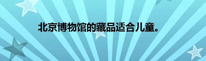 北京博物馆的藏品适合儿童。