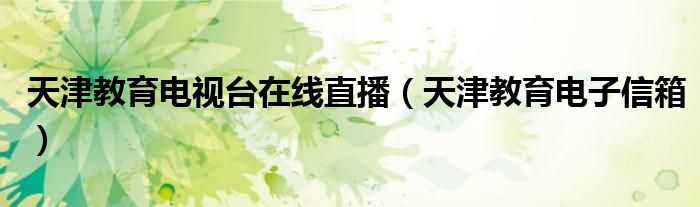 天津教育电视台在线直播(天津教育电子信箱)