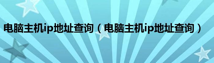 电脑主机ip地址查询(电脑主机ip地址查询)