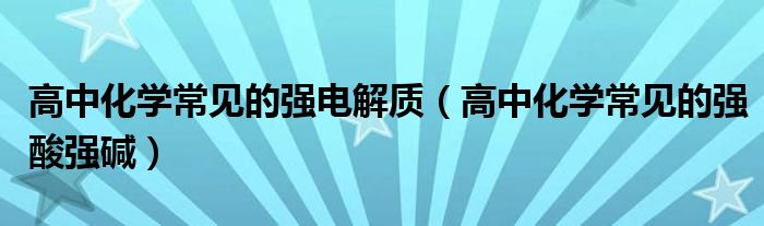 高中化学常见的强电解质(高中化学常见的强酸强碱)