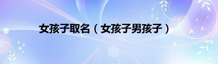 女孩子取名(女孩子男孩子)