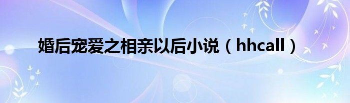 婚后宠爱之相亲以后小说(hhcall)