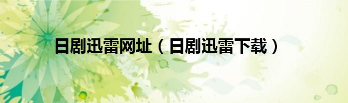 日剧迅雷网址(日剧迅雷下载)