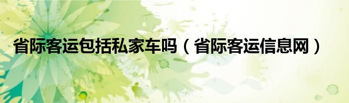 省际客运包括私家车吗(省际客运信息网)