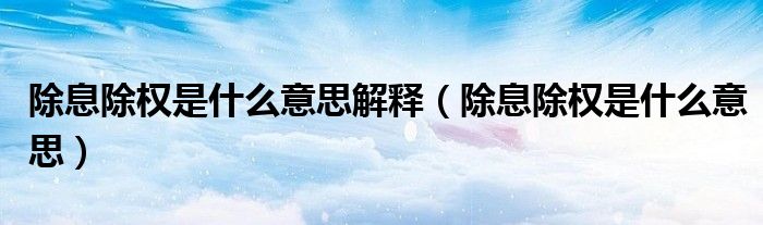 除息除权是什么意思解释(除息除权是什么意思)