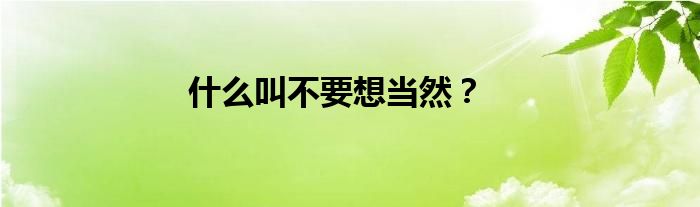 什么叫不要想当然？