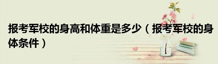 报考军校的身高和体重是多少(报考军校的身体条件)
