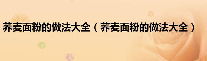 荞麦面粉的做法大全(荞麦面粉的做法大全)