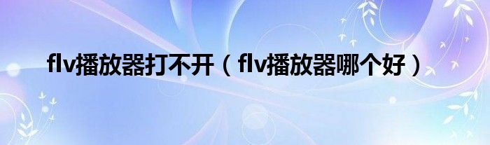 flv播放器打不开(flv播放器哪个好)