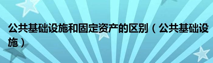 公共基础设施和固定资产的区别(公共基础设施)