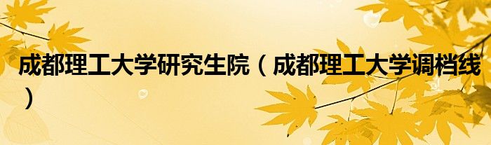 成都理工大学研究生院(成都理工大学调档线)