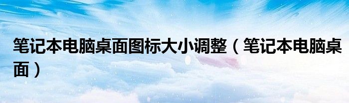 笔记本电脑桌面图标大小调整(笔记本电脑桌面)
