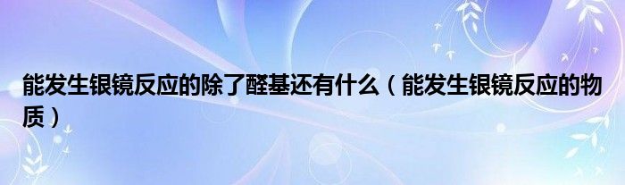 能发生银镜反应的除了醛基还有什么(能发生银镜反应的物质)