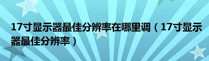17寸显示器最佳分辨率在哪里调(17寸显示器最佳分辨率)