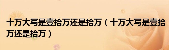 十万大写是壹拾万还是拾万（十万大写是壹拾万还是拾万）