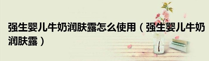 强生婴儿牛奶润肤露怎么使用(强生婴儿牛奶润肤露)