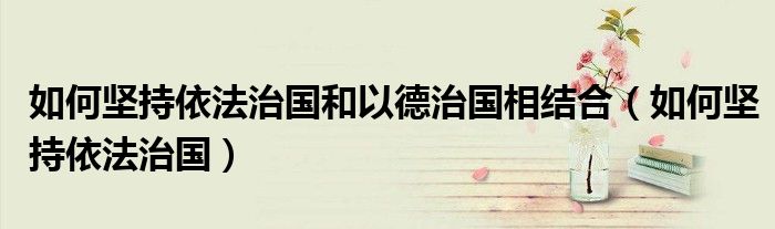 如何坚持依法治国和以德治国相结合(如何坚持依法治国)