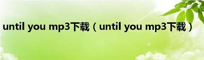 until you mp3下载(until you mp3下载)