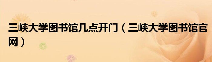 三峡大学图书馆几点开门(三峡大学图书馆官网)