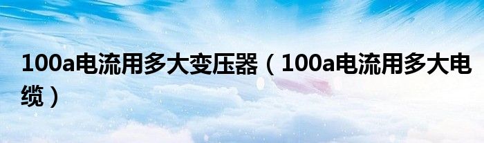 100a电流用多大变压器(100a电流用多大电缆)