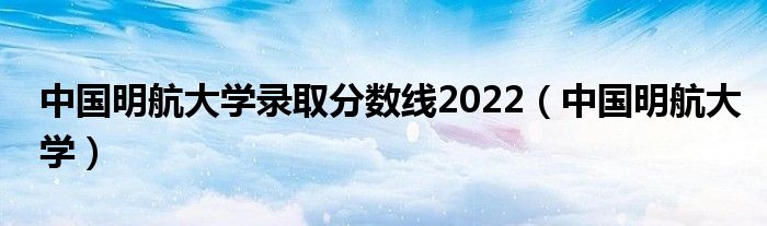 中国明航大学录取分数线2022(中国明航大学)